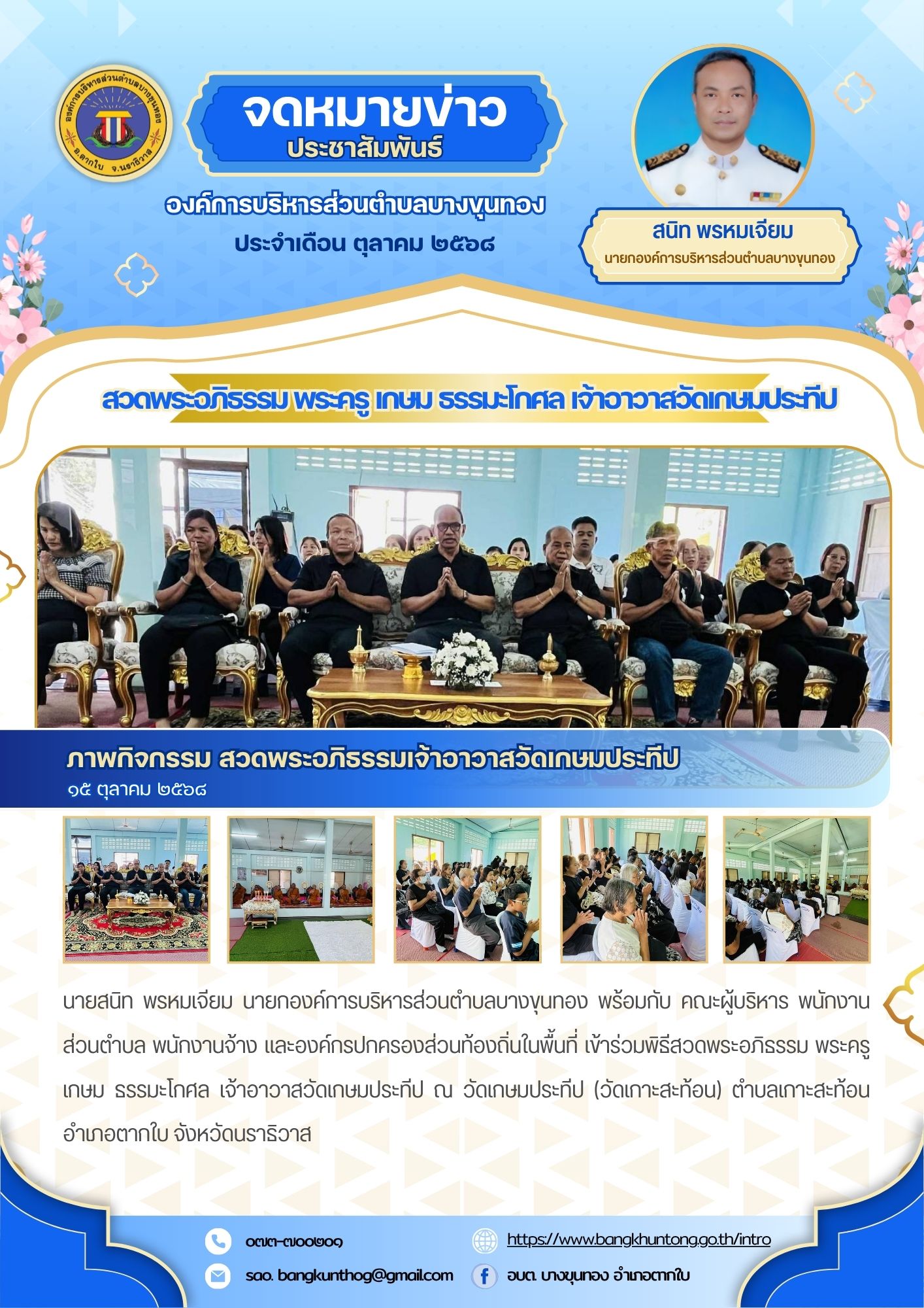 เมื่อวันพุธ ที่๑๕ เดือนตุลาคม พ.ศ.๒๕๖๘ เวลา ๑๕.oo น. นายสนิท พรหมเจียม นายกองค์การบริหารส่วนตำบลบางขุนทอง พร้อมกับ คณะผู้บริหาร พนักงานส่วนตำบล พนักงานจ้าง และองค์กรปกครองส่วนท้องถิ่นในพื้นที่ เข้าร่วมพิธีสวดพระอภิธรรม พระครู เกษม ธรรมะโกศล เจ้าอาวาสวัดเกษมประทีป ณ วัดเกษมประทีป (วัดเกาะสะท้อน) ตำบลเกาะสะท้อน อำเภอตากใบ จังหวัดนราธิวาส
